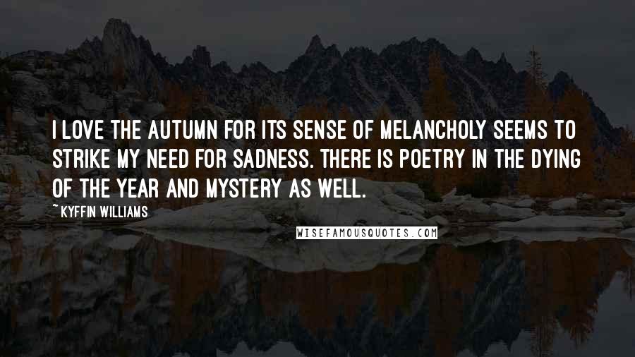 Kyffin Williams Quotes: I love the autumn for its sense of melancholy seems to strike my need for sadness. There is poetry in the dying of the year and mystery as well.