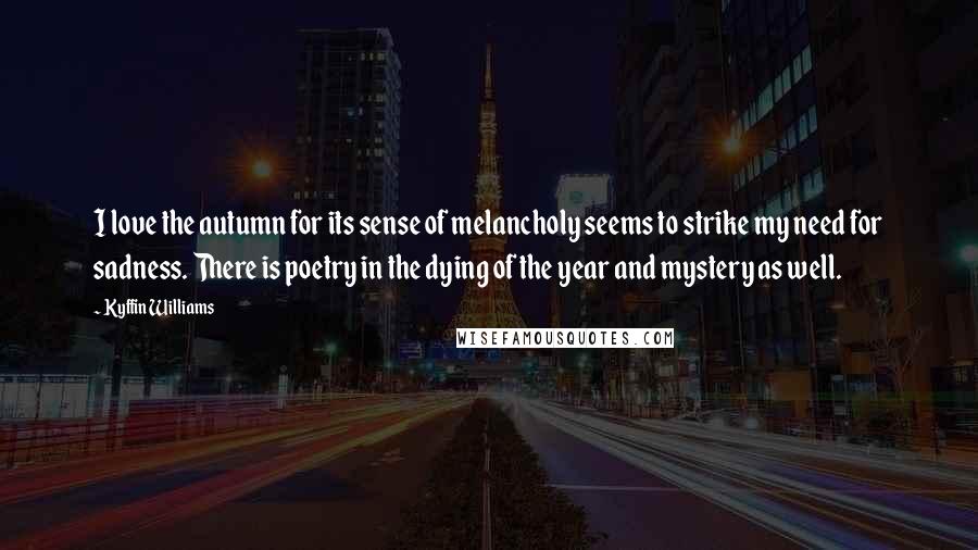 Kyffin Williams Quotes: I love the autumn for its sense of melancholy seems to strike my need for sadness. There is poetry in the dying of the year and mystery as well.