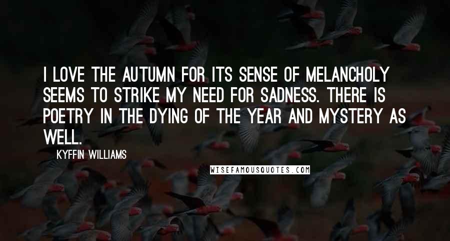 Kyffin Williams Quotes: I love the autumn for its sense of melancholy seems to strike my need for sadness. There is poetry in the dying of the year and mystery as well.