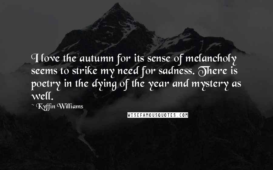 Kyffin Williams Quotes: I love the autumn for its sense of melancholy seems to strike my need for sadness. There is poetry in the dying of the year and mystery as well.