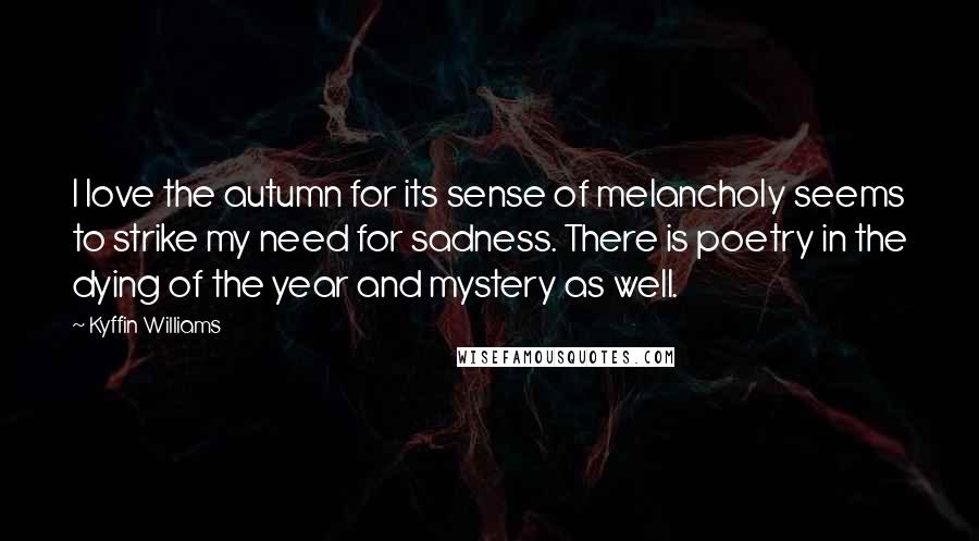 Kyffin Williams Quotes: I love the autumn for its sense of melancholy seems to strike my need for sadness. There is poetry in the dying of the year and mystery as well.