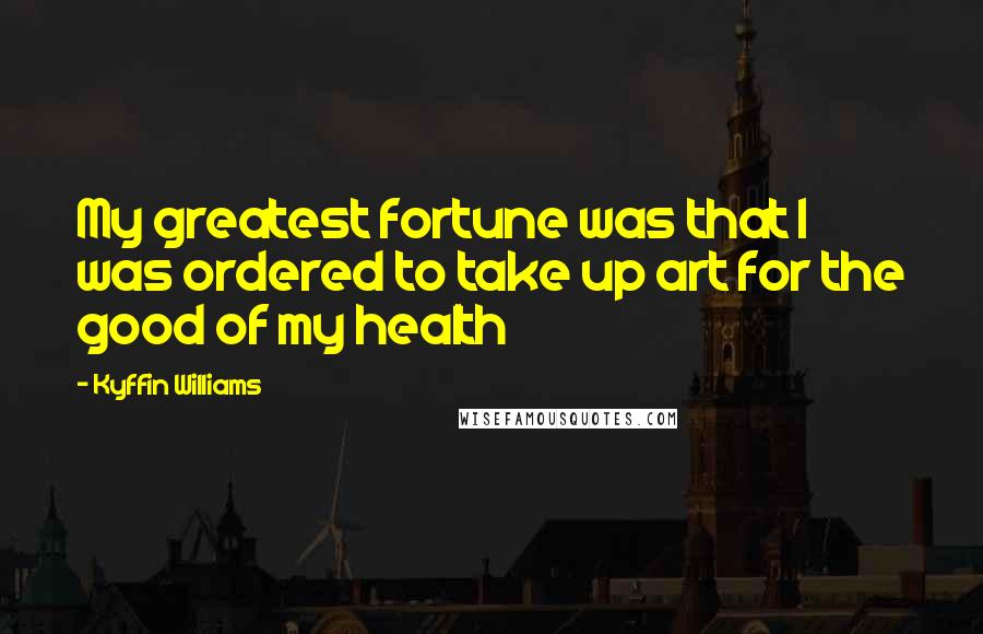 Kyffin Williams Quotes: My greatest fortune was that I was ordered to take up art for the good of my health