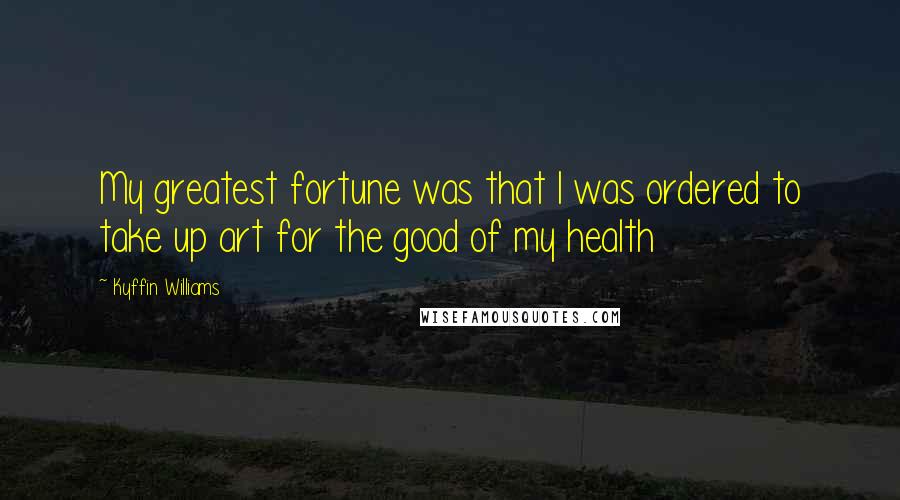 Kyffin Williams Quotes: My greatest fortune was that I was ordered to take up art for the good of my health