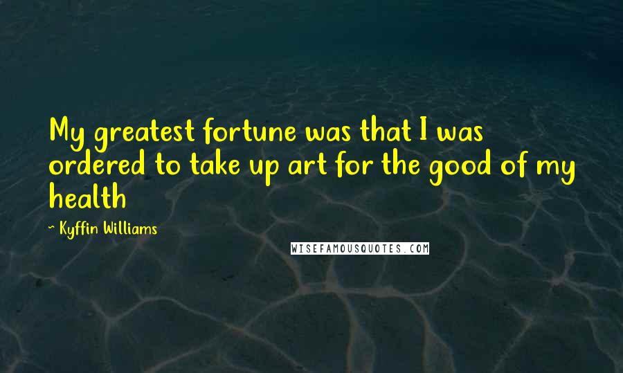 Kyffin Williams Quotes: My greatest fortune was that I was ordered to take up art for the good of my health