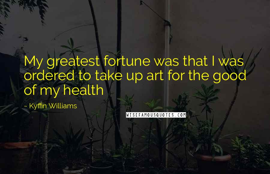 Kyffin Williams Quotes: My greatest fortune was that I was ordered to take up art for the good of my health