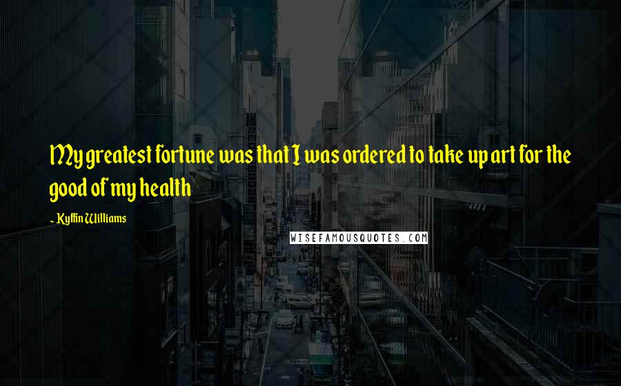 Kyffin Williams Quotes: My greatest fortune was that I was ordered to take up art for the good of my health