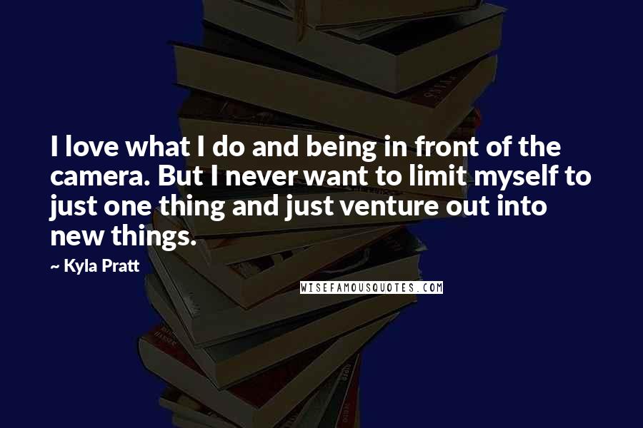 Kyla Pratt Quotes: I love what I do and being in front of the camera. But I never want to limit myself to just one thing and just venture out into new things.