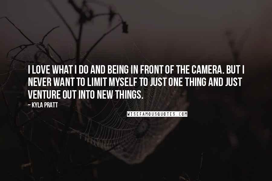 Kyla Pratt Quotes: I love what I do and being in front of the camera. But I never want to limit myself to just one thing and just venture out into new things.