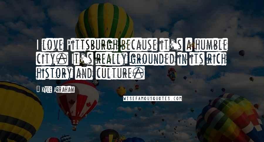 Kyle Abraham Quotes: I love Pittsburgh because it's a humble city. It's really grounded in its rich history and culture.