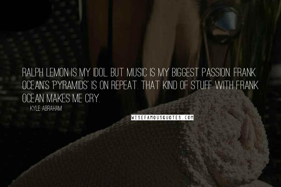 Kyle Abraham Quotes: Ralph Lemon is my idol. But music is my biggest passion. Frank Ocean's 'Pyramids' is on repeat. That kind of stuff with Frank Ocean makes me cry.