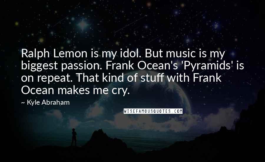 Kyle Abraham Quotes: Ralph Lemon is my idol. But music is my biggest passion. Frank Ocean's 'Pyramids' is on repeat. That kind of stuff with Frank Ocean makes me cry.