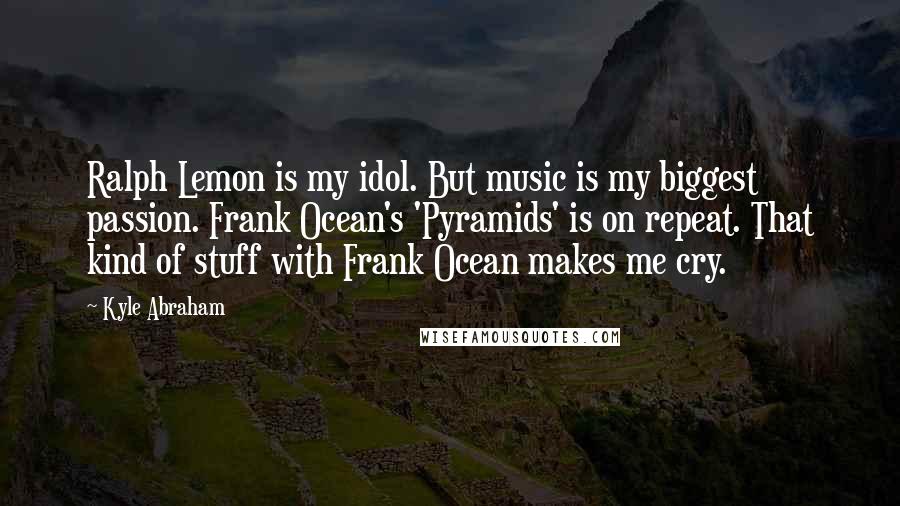 Kyle Abraham Quotes: Ralph Lemon is my idol. But music is my biggest passion. Frank Ocean's 'Pyramids' is on repeat. That kind of stuff with Frank Ocean makes me cry.