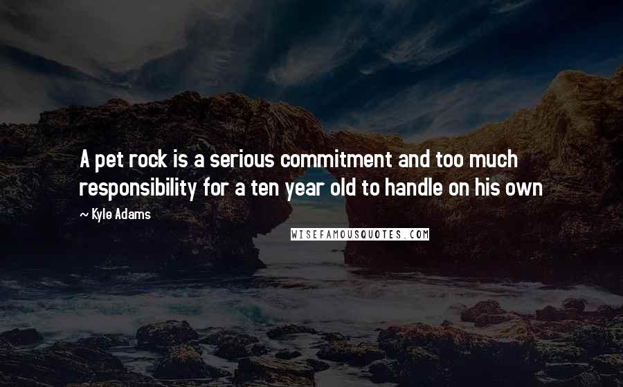 Kyle Adams Quotes: A pet rock is a serious commitment and too much responsibility for a ten year old to handle on his own