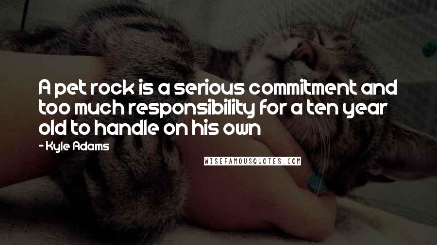 Kyle Adams Quotes: A pet rock is a serious commitment and too much responsibility for a ten year old to handle on his own