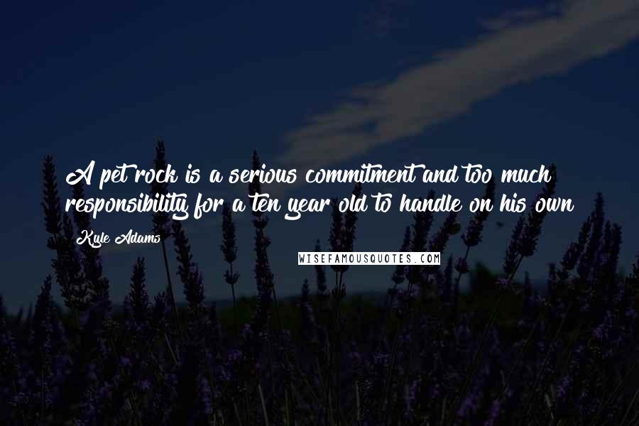 Kyle Adams Quotes: A pet rock is a serious commitment and too much responsibility for a ten year old to handle on his own