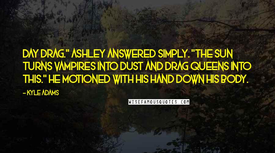 Kyle Adams Quotes: Day drag." Ashley answered simply. "The sun turns vampires into dust and drag queens into this." He motioned with his hand down his body.