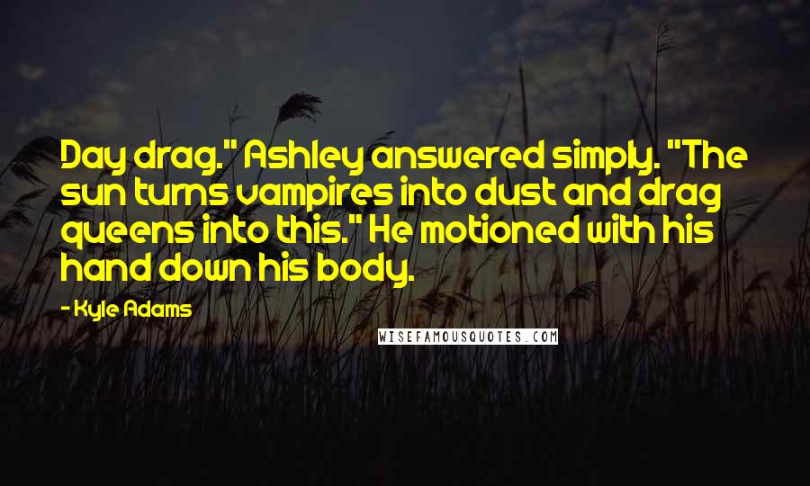 Kyle Adams Quotes: Day drag." Ashley answered simply. "The sun turns vampires into dust and drag queens into this." He motioned with his hand down his body.