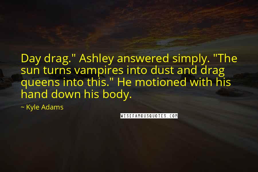 Kyle Adams Quotes: Day drag." Ashley answered simply. "The sun turns vampires into dust and drag queens into this." He motioned with his hand down his body.