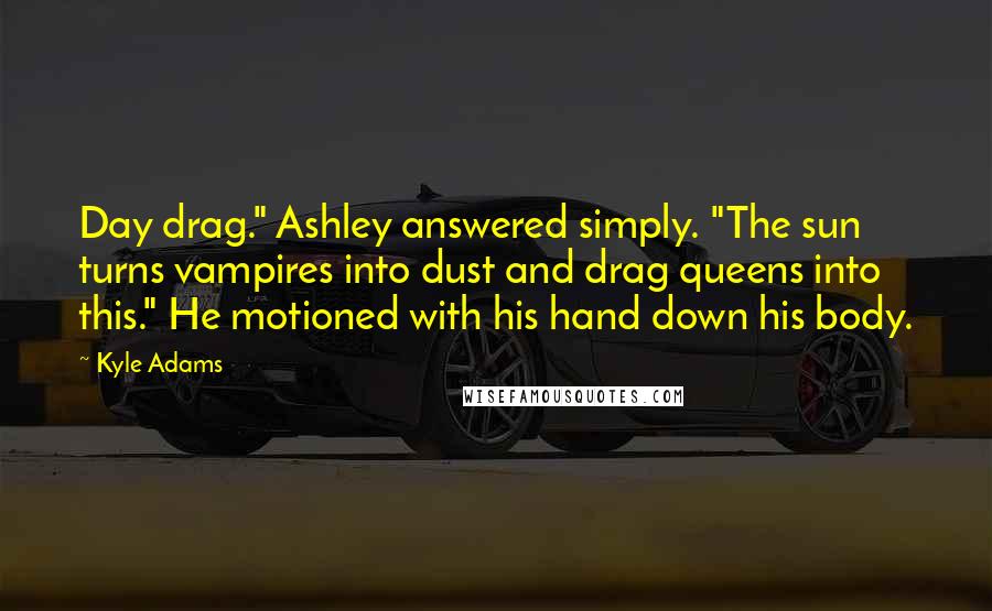 Kyle Adams Quotes: Day drag." Ashley answered simply. "The sun turns vampires into dust and drag queens into this." He motioned with his hand down his body.