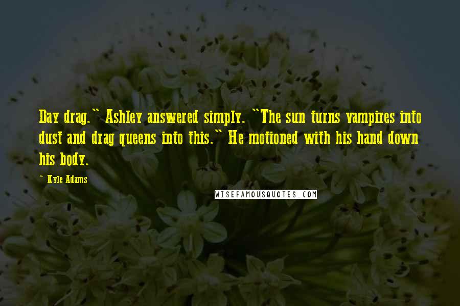 Kyle Adams Quotes: Day drag." Ashley answered simply. "The sun turns vampires into dust and drag queens into this." He motioned with his hand down his body.