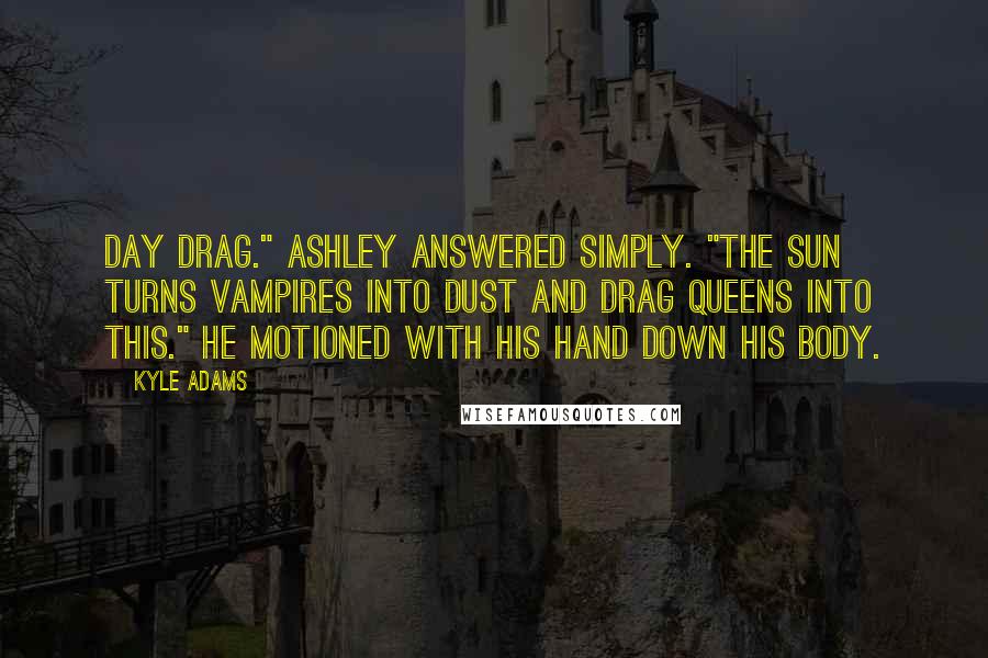 Kyle Adams Quotes: Day drag." Ashley answered simply. "The sun turns vampires into dust and drag queens into this." He motioned with his hand down his body.