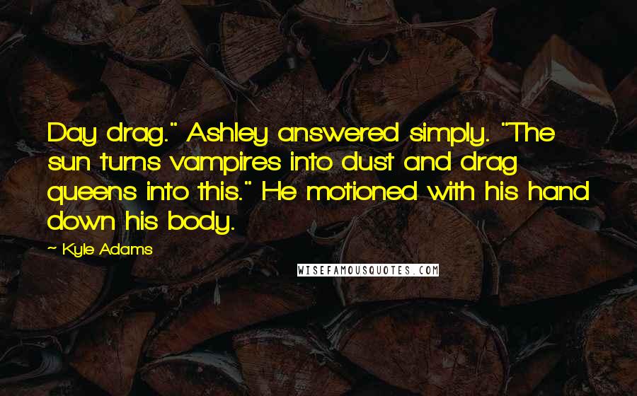 Kyle Adams Quotes: Day drag." Ashley answered simply. "The sun turns vampires into dust and drag queens into this." He motioned with his hand down his body.