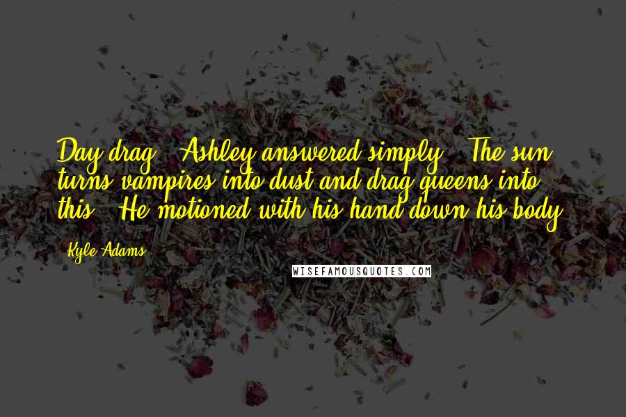 Kyle Adams Quotes: Day drag." Ashley answered simply. "The sun turns vampires into dust and drag queens into this." He motioned with his hand down his body.