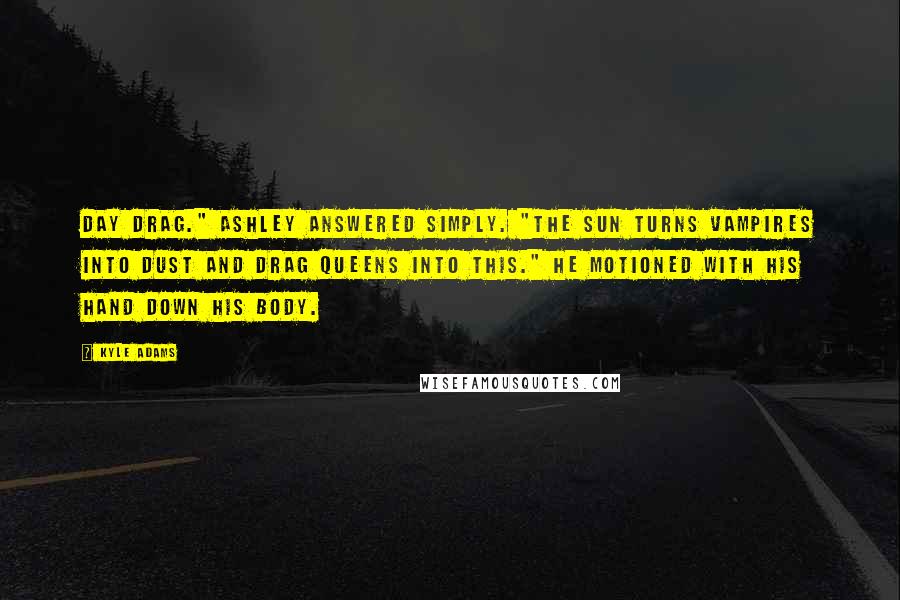 Kyle Adams Quotes: Day drag." Ashley answered simply. "The sun turns vampires into dust and drag queens into this." He motioned with his hand down his body.