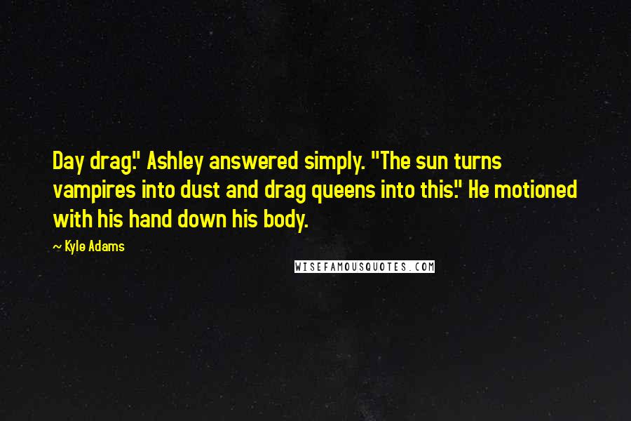 Kyle Adams Quotes: Day drag." Ashley answered simply. "The sun turns vampires into dust and drag queens into this." He motioned with his hand down his body.