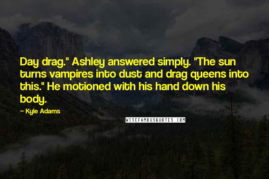 Kyle Adams Quotes: Day drag." Ashley answered simply. "The sun turns vampires into dust and drag queens into this." He motioned with his hand down his body.