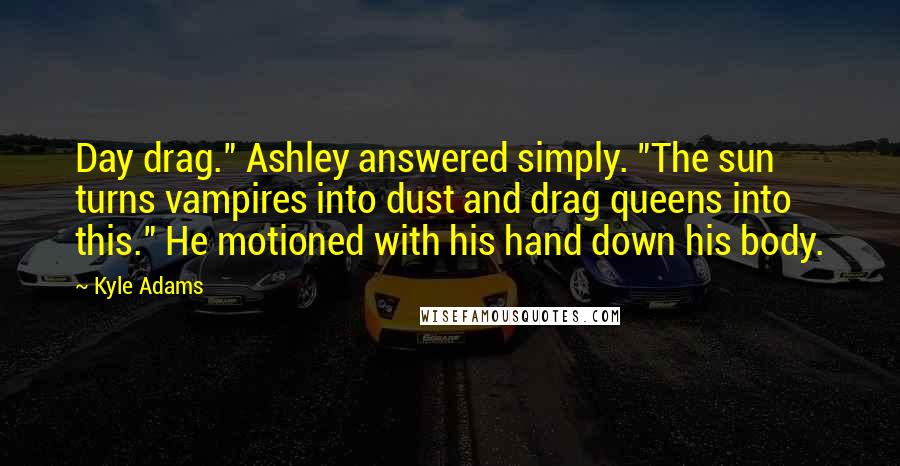 Kyle Adams Quotes: Day drag." Ashley answered simply. "The sun turns vampires into dust and drag queens into this." He motioned with his hand down his body.