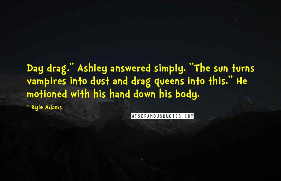 Kyle Adams Quotes: Day drag." Ashley answered simply. "The sun turns vampires into dust and drag queens into this." He motioned with his hand down his body.