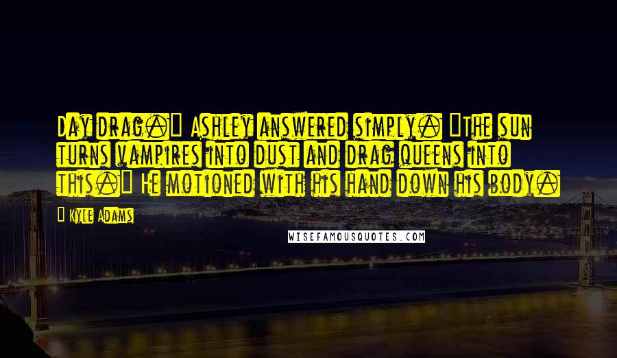 Kyle Adams Quotes: Day drag." Ashley answered simply. "The sun turns vampires into dust and drag queens into this." He motioned with his hand down his body.