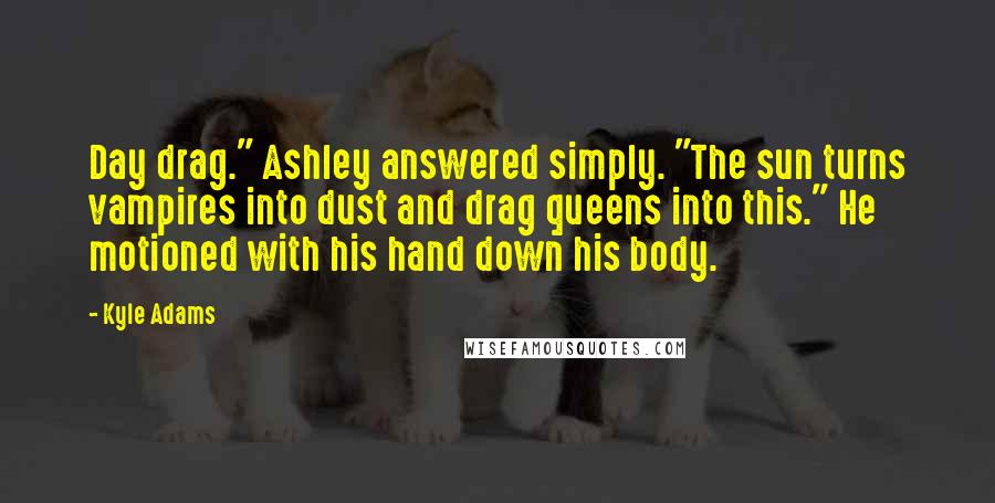 Kyle Adams Quotes: Day drag." Ashley answered simply. "The sun turns vampires into dust and drag queens into this." He motioned with his hand down his body.