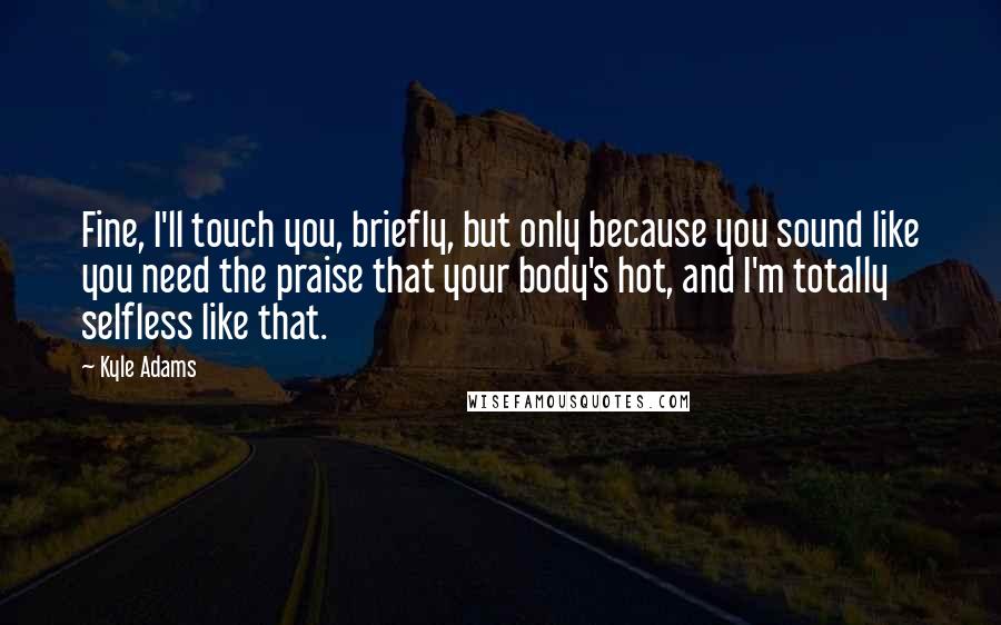 Kyle Adams Quotes: Fine, I'll touch you, briefly, but only because you sound like you need the praise that your body's hot, and I'm totally selfless like that.