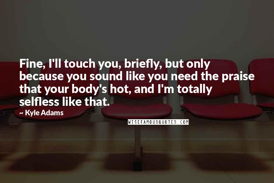 Kyle Adams Quotes: Fine, I'll touch you, briefly, but only because you sound like you need the praise that your body's hot, and I'm totally selfless like that.