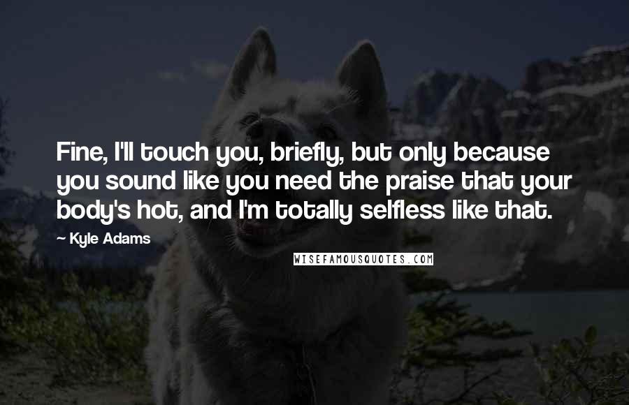 Kyle Adams Quotes: Fine, I'll touch you, briefly, but only because you sound like you need the praise that your body's hot, and I'm totally selfless like that.