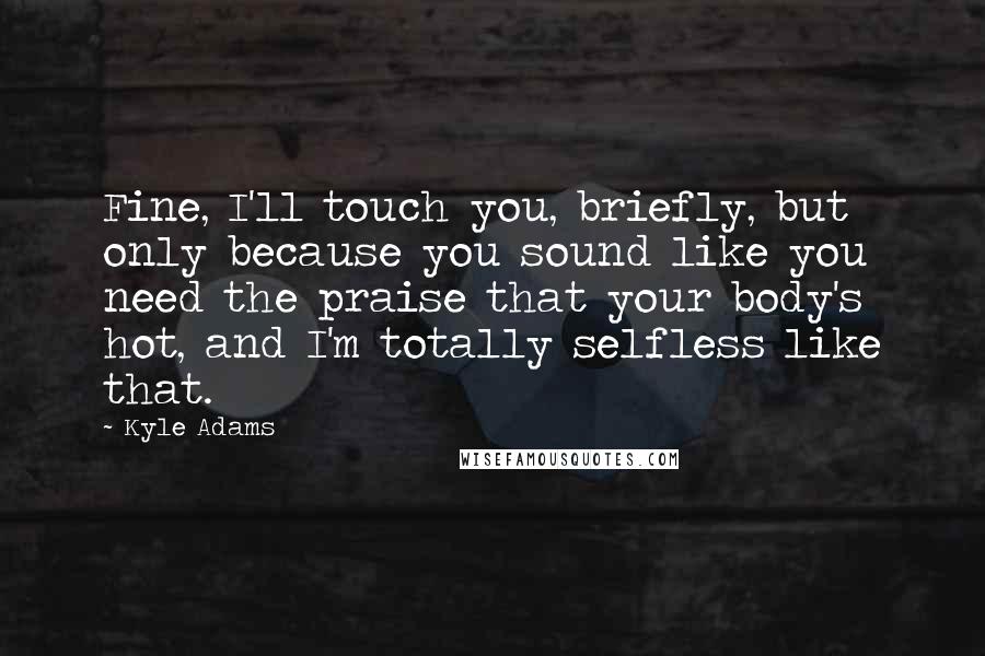 Kyle Adams Quotes: Fine, I'll touch you, briefly, but only because you sound like you need the praise that your body's hot, and I'm totally selfless like that.