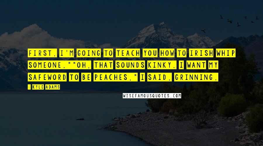 Kyle Adams Quotes: First, I'm going to teach you how to Irish Whip someone.""Oh, that sounds kinky. I want my safeword to be peaches," I said, grinning.