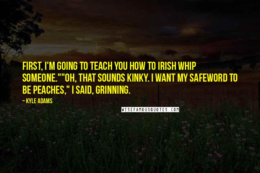 Kyle Adams Quotes: First, I'm going to teach you how to Irish Whip someone.""Oh, that sounds kinky. I want my safeword to be peaches," I said, grinning.