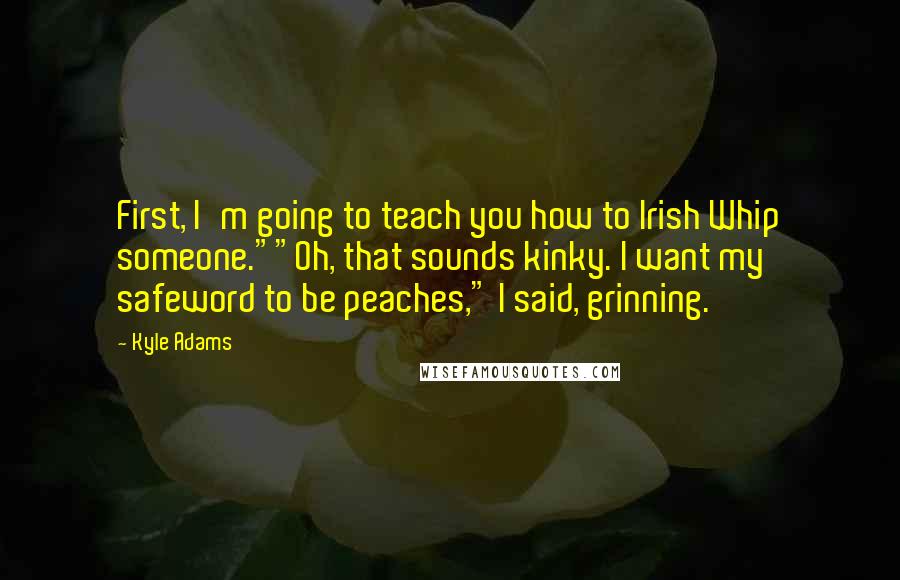 Kyle Adams Quotes: First, I'm going to teach you how to Irish Whip someone.""Oh, that sounds kinky. I want my safeword to be peaches," I said, grinning.