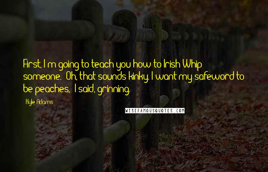 Kyle Adams Quotes: First, I'm going to teach you how to Irish Whip someone.""Oh, that sounds kinky. I want my safeword to be peaches," I said, grinning.