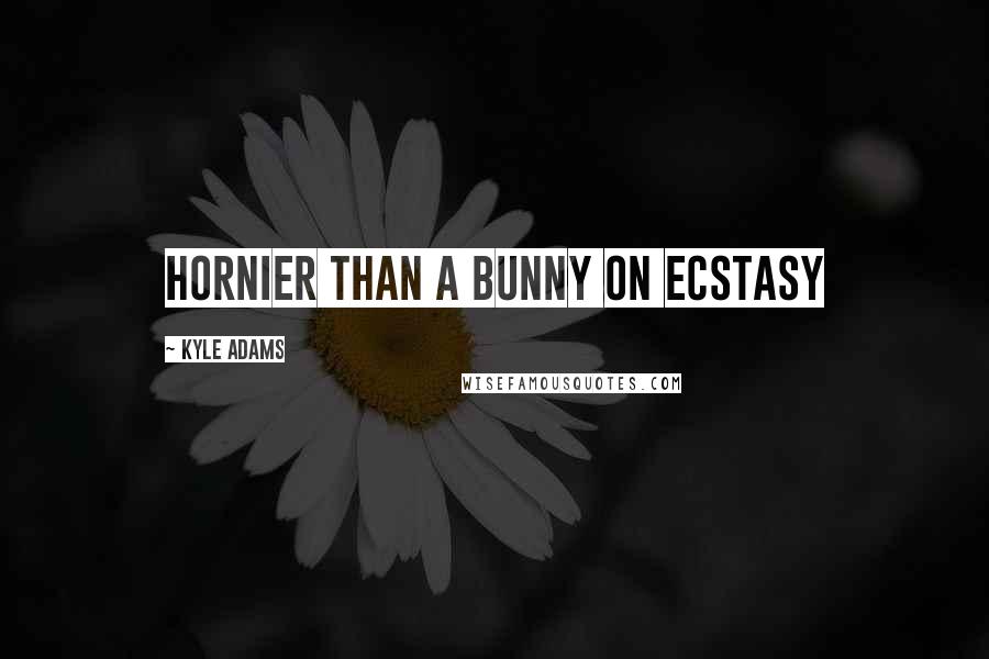 Kyle Adams Quotes: hornier than a bunny on ecstasy