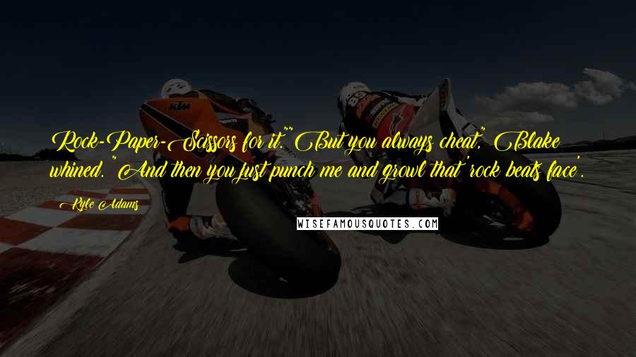 Kyle Adams Quotes: Rock-Paper-Scissors for it.""But you always cheat," Blake whined. "And then you just punch me and growl that 'rock beats face'.