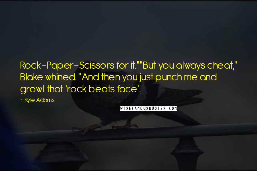 Kyle Adams Quotes: Rock-Paper-Scissors for it.""But you always cheat," Blake whined. "And then you just punch me and growl that 'rock beats face'.