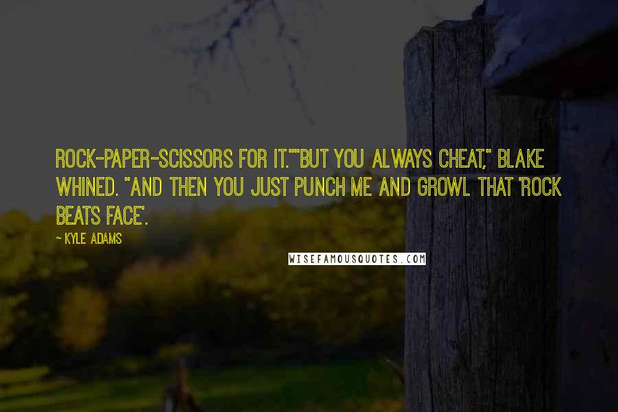 Kyle Adams Quotes: Rock-Paper-Scissors for it.""But you always cheat," Blake whined. "And then you just punch me and growl that 'rock beats face'.