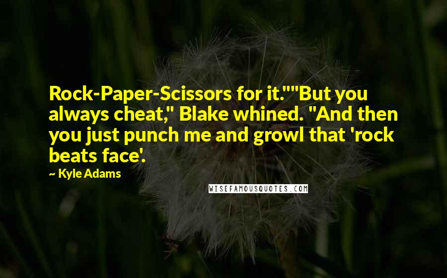 Kyle Adams Quotes: Rock-Paper-Scissors for it.""But you always cheat," Blake whined. "And then you just punch me and growl that 'rock beats face'.