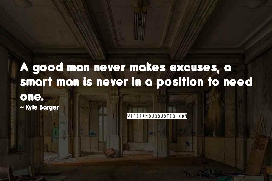 Kyle Barger Quotes: A good man never makes excuses, a smart man is never in a position to need one.