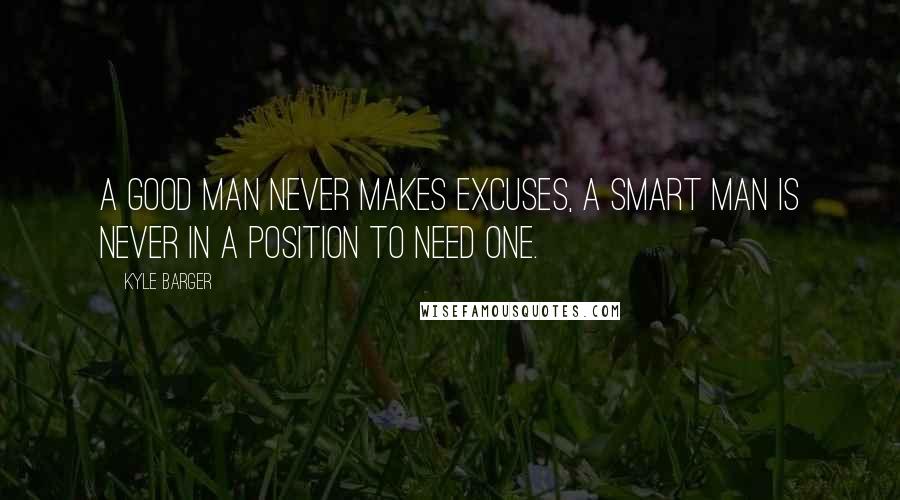 Kyle Barger Quotes: A good man never makes excuses, a smart man is never in a position to need one.