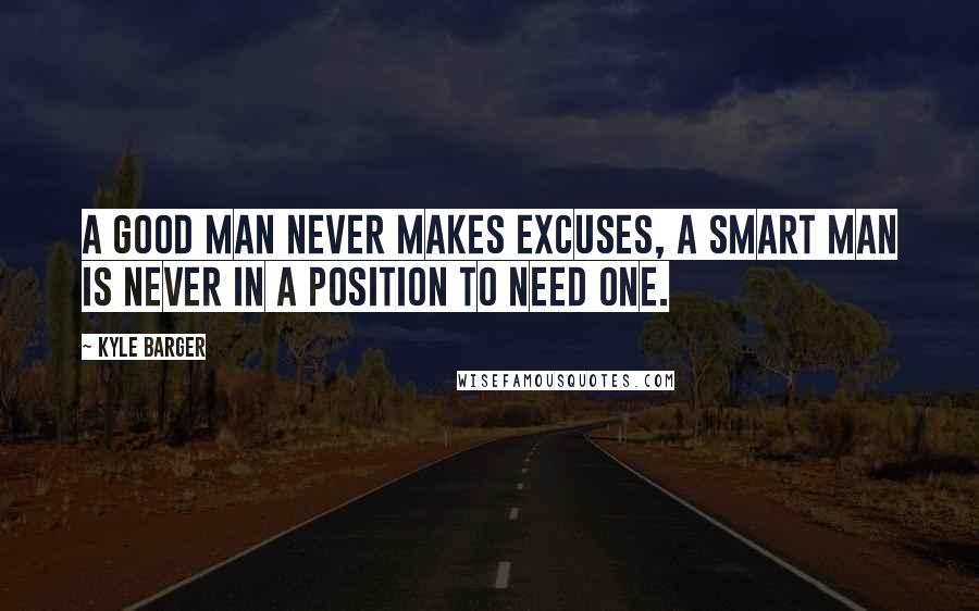 Kyle Barger Quotes: A good man never makes excuses, a smart man is never in a position to need one.